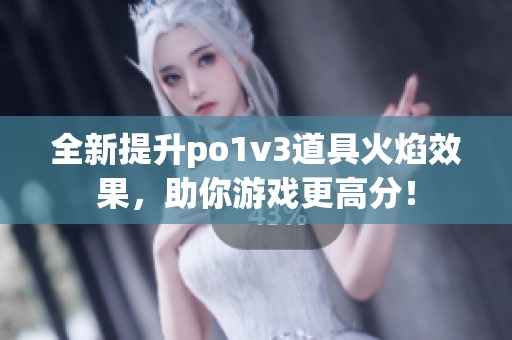 全新提升po1v3道具火焰效果，助你游戏更高分！