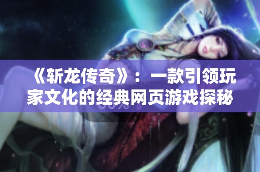 《斩龙传奇》：一款引领玩家文化的经典网页游戏探秘