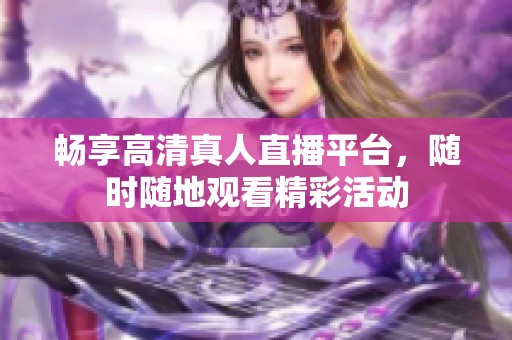 畅享高清真人直播平台，随时随地观看精彩活动