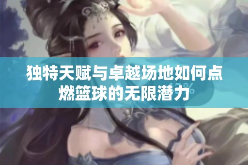 独特天赋与卓越场地如何点燃篮球的无限潜力