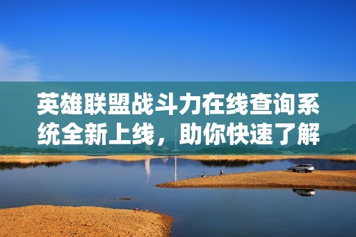 英雄联盟战斗力在线查询系统全新上线，助你快速了解游戏实力