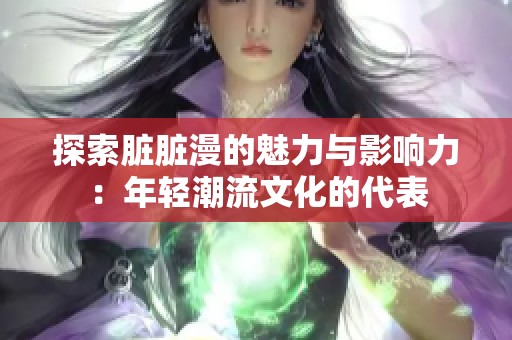 探索脏脏漫的魅力与影响力：年轻潮流文化的代表