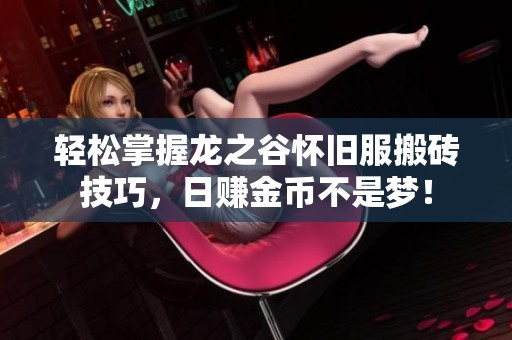 轻松掌握龙之谷怀旧服搬砖技巧，日赚金币不是梦！