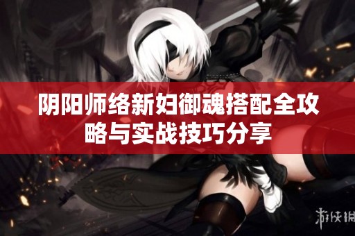 阴阳师络新妇御魂搭配全攻略与实战技巧分享