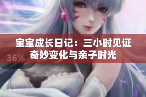 宝宝成长日记：三小时见证奇妙变化与亲子时光