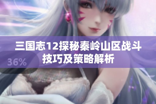 三国志12探秘秦岭山区战斗技巧及策略解析