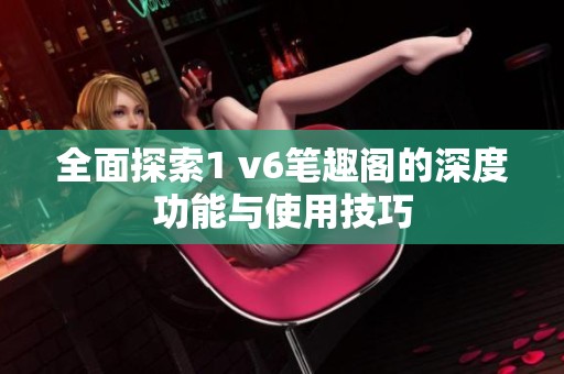 全面探索1 v6笔趣阁的深度功能与使用技巧