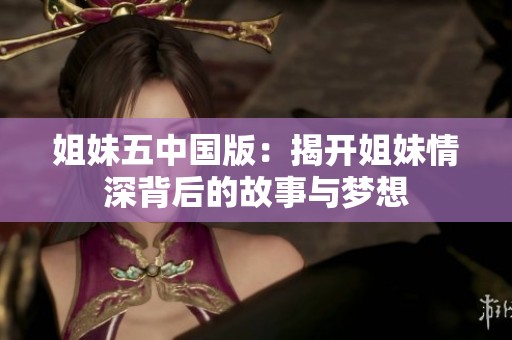 姐妹五中国版：揭开姐妹情深背后的故事与梦想