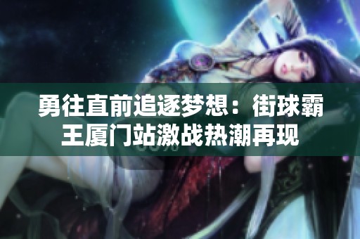勇往直前追逐梦想：街球霸王厦门站激战热潮再现