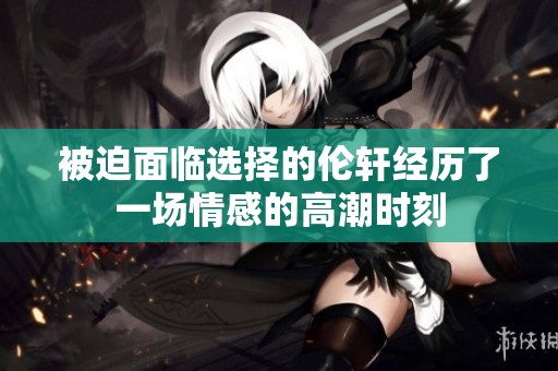 被迫面临选择的伦轩经历了一场情感的高潮时刻