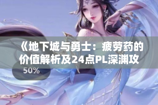 《地下城与勇士：疲劳药的价值解析及24点PL深渊攻略》