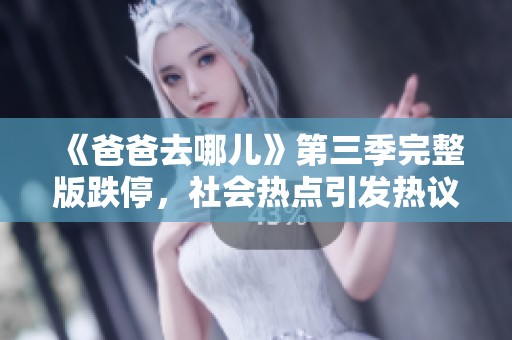 《爸爸去哪儿》第三季完整版跌停，社会热点引发热议