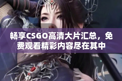 畅享CSGO高清大片汇总，免费观看精彩内容尽在其中