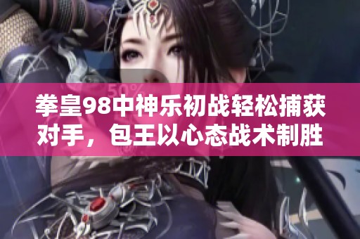 拳皇98中神乐初战轻松捕获对手，包王以心态战术制胜