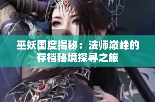巫妖国度揭秘：法师巅峰的存档秘境探寻之旅