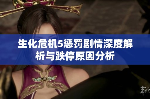 生化危机5惩罚剧情深度解析与跌停原因分析