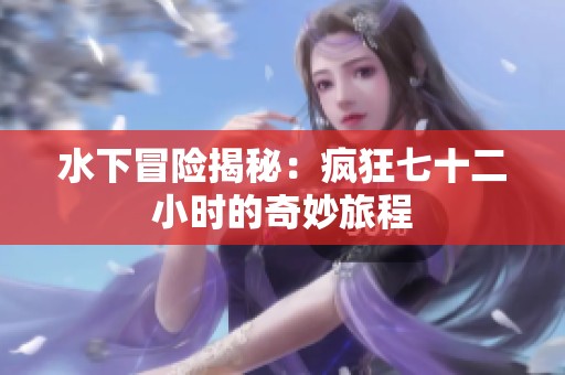 水下冒险揭秘：疯狂七十二小时的奇妙旅程
