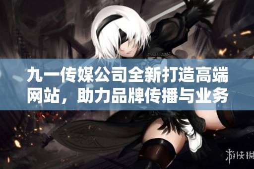 九一传媒公司全新打造高端网站，助力品牌传播与业务发展