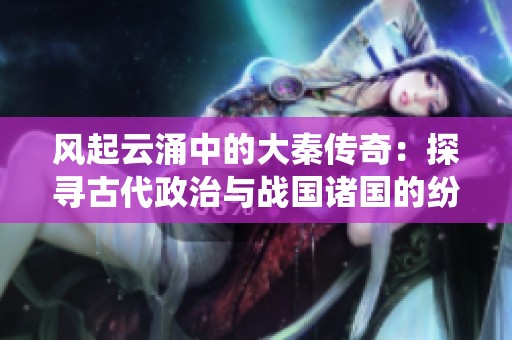 风起云涌中的大秦传奇：探寻古代政治与战国诸国的纷争演绎