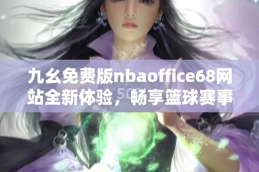 九幺免费版nbaoffice68网站全新体验，畅享篮球赛事资讯