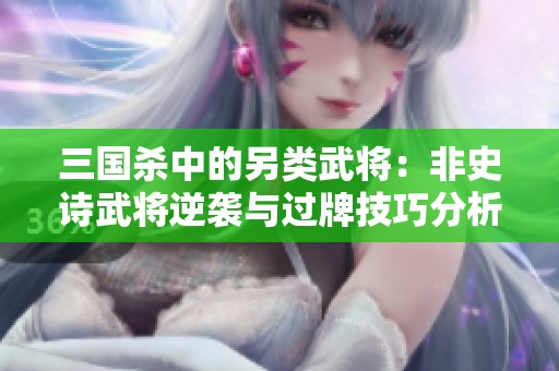 三国杀中的另类武将：非史诗武将逆袭与过牌技巧分析