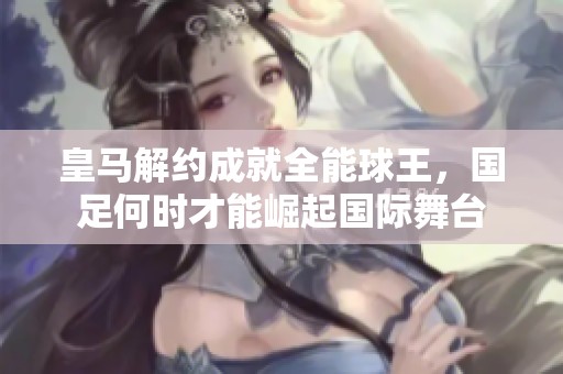 皇马解约成就全能球王，国足何时才能崛起国际舞台