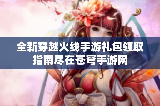 全新穿越火线手游礼包领取指南尽在苍穹手游网