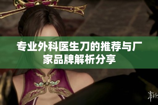 专业外科医生刀的推荐与厂家品牌解析分享