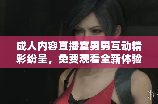 成人内容直播室男男互动精彩纷呈，免费观看全新体验