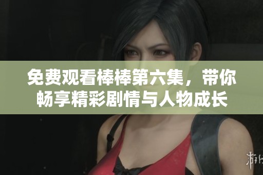免费观看棒棒第六集，带你畅享精彩剧情与人物成长