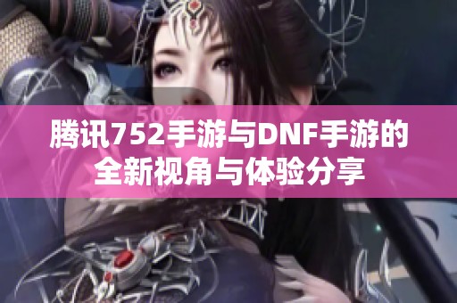 腾讯752手游与DNF手游的全新视角与体验分享