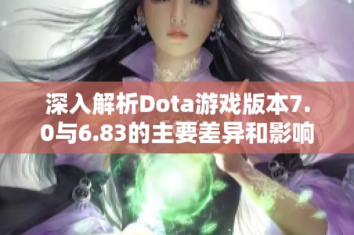 深入解析Dota游戏版本7.0与6.83的主要差异和影响