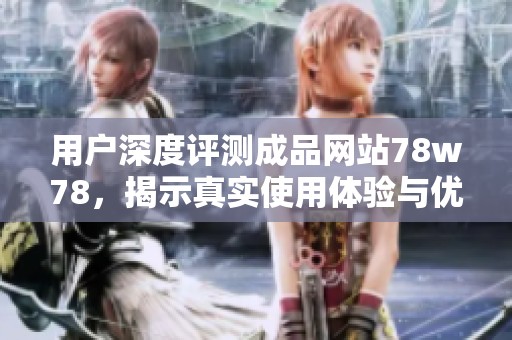 用户深度评测成品网站78w78，揭示真实使用体验与优缺点