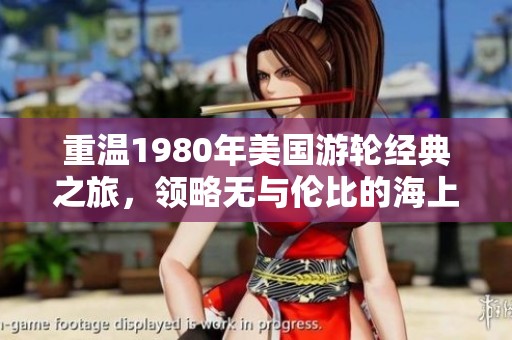 重温1980年美国游轮经典之旅，领略无与伦比的海上风情