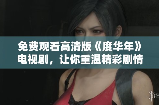 免费观看高清版《度华年》电视剧，让你重温精彩剧情与人生感悟