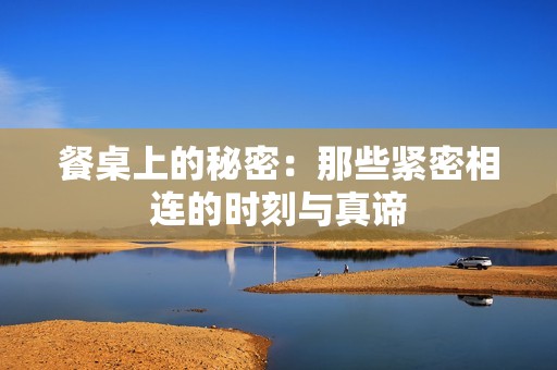 餐桌上的秘密：那些紧密相连的时刻与真谛