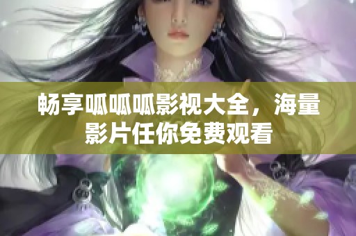 畅享呱呱呱影视大全，海量影片任你免费观看