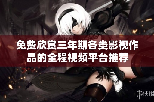免费欣赏三年期各类影视作品的全程视频平台推荐