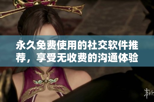 永久免费使用的社交软件推荐，享受无收费的沟通体验
