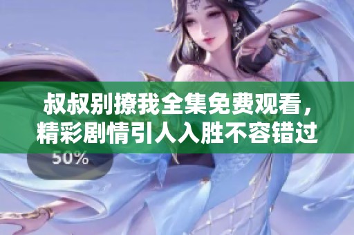 叔叔别撩我全集免费观看，精彩剧情引人入胜不容错过
