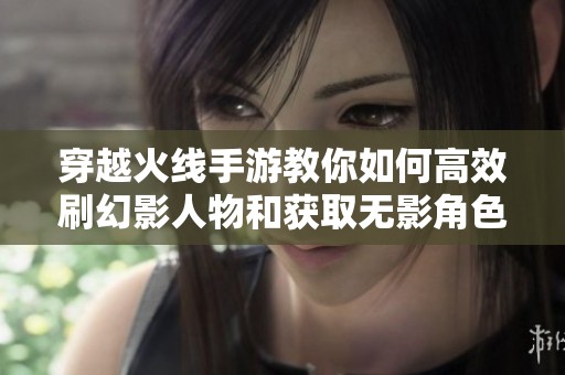 穿越火线手游教你如何高效刷幻影人物和获取无影角色技巧