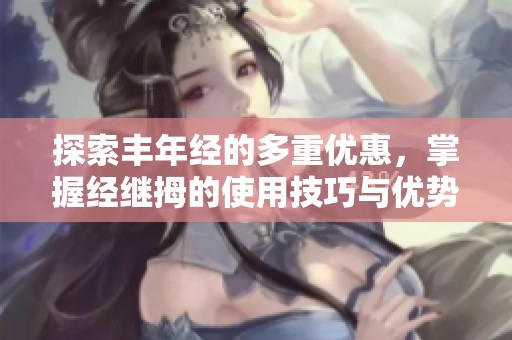 探索丰年经的多重优惠，掌握经继拇的使用技巧与优势