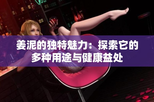 姜泥的独特魅力：探索它的多种用途与健康益处