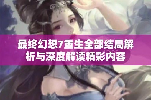 最终幻想7重生全部结局解析与深度解读精彩内容