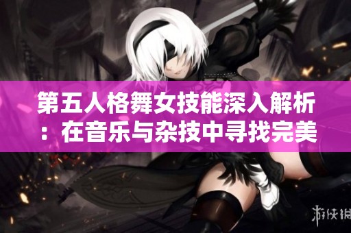 第五人格舞女技能深入解析：在音乐与杂技中寻找完美平衡