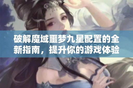 破解魔域噩梦九星配置的全新指南，提升你的游戏体验
