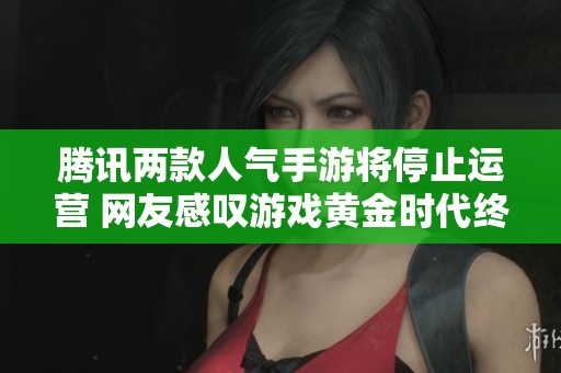 腾讯两款人气手游将停止运营 网友感叹游戏黄金时代终结