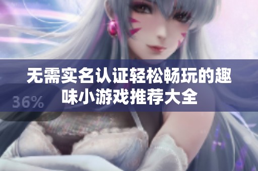 无需实名认证轻松畅玩的趣味小游戏推荐大全