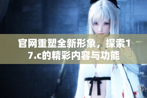 官网重塑全新形象，探索17.c的精彩内容与功能