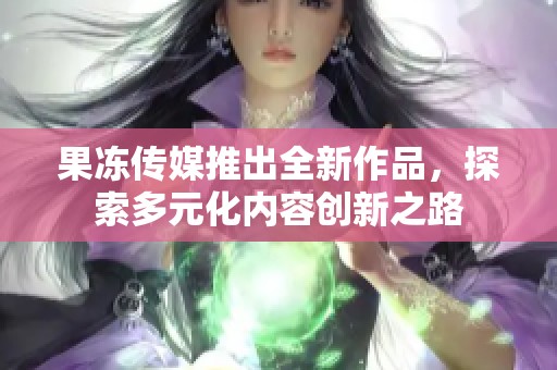 果冻传媒推出全新作品，探索多元化内容创新之路